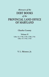 Cover image for Abstracts of the Debt Books of the Provincial Land Office of Maryland. Charles County, Volume II: Liber 14: 1758, 1759, 1760, 1761; Liber 15: 1762, 1763