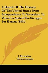 Cover image for A Sketch of the History of the United States from Independence to Secession; To Which Is Added the Struggle for Kansas (1862)