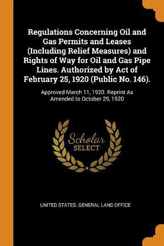 Cover image for Regulations Concerning Oil and Gas Permits and Leases (Including Relief Measures) and Rights of Way for Oil and Gas Pipe Lines. Authorized by Act of February 25, 1920 (Public No. 146).: Approved March 11, 1920. Reprint As Amended to October 29, 1920