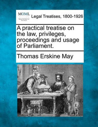 A practical treatise on the law, privileges, proceedings and usage of Parliament.