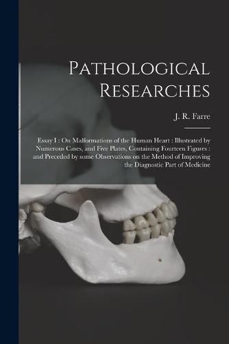 Cover image for Pathological Researches: Essay I: On Malformations of the Human Heart: Illustrated by Numerous Cases, and Five Plates, Containing Fourteen Figures: and Preceded by Some Observations on the Method of Improving the Diagnostic Part of Medicine