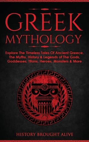 Greek Mythology: Explore The Timeless Tales Of Ancient Greece, The Myths, History & Legends of The Gods, Goddesses, Titans, Heroes, Monsters & More