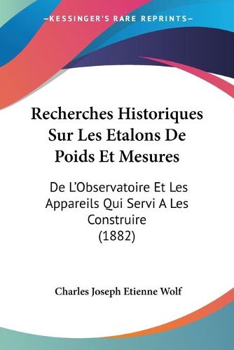 Cover image for Recherches Historiques Sur Les Etalons de Poids Et Mesures: de L'Observatoire Et Les Appareils Qui Servi a Les Construire (1882)