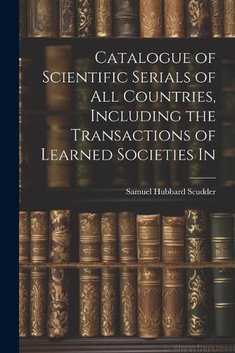 Catalogue of Scientific Serials of all Countries, Including the Transactions of Learned Societies In