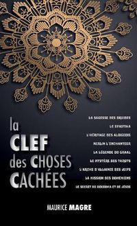 Cover image for La Clef des Choses Cachees: La Sagesse des Druides, le Svastika, l'heritage des Albigeois, Merlin l'Enchanteur, la Legende du Graal, le Mystere des Tarots, l'Arche d'Alliance des Juifs, la Mission des Bohemiens, le Secret du Bouddha et Celui de Jesus