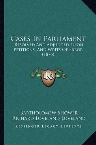 Cases in Parliament: Resolved and Adjudged, Upon Petitions, and Writs of Error (1876)