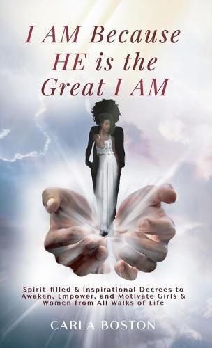 Cover image for I AM Because HE is the Great I AM: Spirit-filled & Inspirational Decrees to Awaken, Empower, and Motivate Girls & Women from All Walks of Life