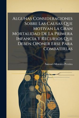 Cover image for Algunas Consideraciones Sobre Las Causas Que Motivan La Gran Mortalidad de La Primera Infancia y Recursos Que Deben Oponer Erse Para Combatirlas