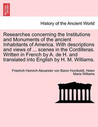 Cover image for Researches Concerning the Institutions and Monuments of the Ancient Inhabitants of America. with Descriptions and Views of ... Scenes in the Cordilleras. Written in French by A. de H. and Translated Into English by H. M. Williams.