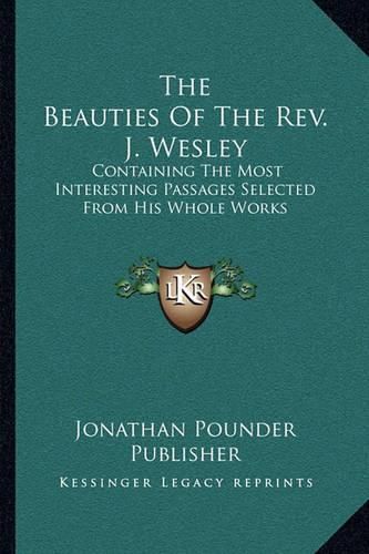 Cover image for The Beauties of the REV. J. Wesley: Containing the Most Interesting Passages Selected from His Whole Works