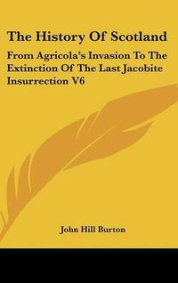 Cover image for The History of Scotland: From Agricola's Invasion to the Extinction of the Last Jacobite Insurrection V6