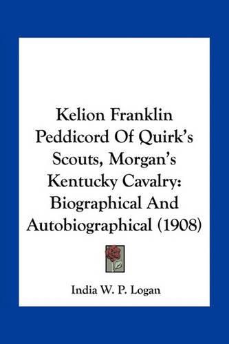 Cover image for Kelion Franklin Peddicord of Quirk's Scouts, Morgan's Kentucky Cavalry: Biographical and Autobiographical (1908)