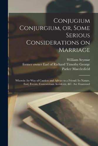 Cover image for Conjugium Conjurgium, or, Some Serious Considerations on Marriage: Wherein (by Way of Caution and Advice to a Friend) Its Nature, End, Events, Concomitant Accidents, &c. Are Examined