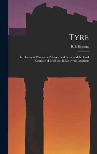 Cover image for Tyre; the History of Phoenicia, Palestine and Syria, and the Final Captivity of Israel and Judah by the Assyrians