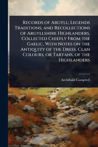 Cover image for Records of Argyll; Legends Traditions, and Recollections of Argyllshire Highlanders, Collected Chiefly From the Gaelic, With Notes on the Antiquity of the Dress, Clan Colours, or Tartans, of the Highlanders