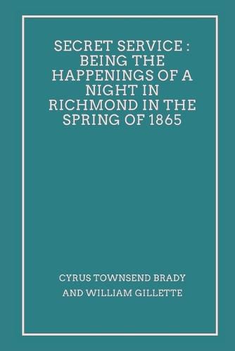 Secret Service Being the Happenings of a Night in Richmond in the Spring of 1865