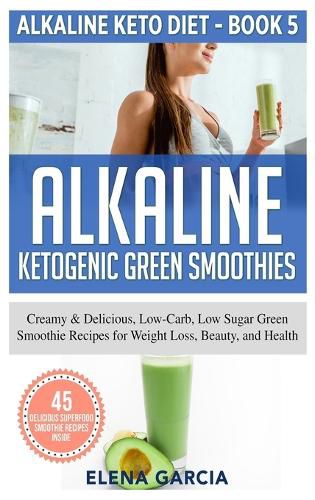 Cover image for Alkaline Ketogenic Green Smoothies: Creamy & Delicious, Low-Carb, Low Sugar Green Smoothie Recipes for Weight Loss, Beauty and Health