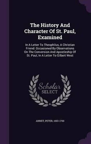 The History and Character of St. Paul, Examined: In a Letter to Theophilus, a Christian Friend. Occasioned by Observations on the Conversion and Apostleship of St. Paul, in a Letter to Gilbert West