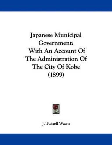 Cover image for Japanese Municipal Government: With an Account of the Administration of the City of Kobe (1899)