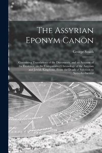 Cover image for The Assyrian Eponym Canon; Containing Translations of the Documents, and an Account of the Evidence, on the Comparative Chronology of the Assyrian and Jewish Kingdoms, From the Death of Solomon to Nebuchadnezzar