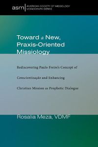 Cover image for Toward a New, Praxis-Oriented Missiology: Rediscovering Paulo Freire's Concept of Conscientizacao and Enhancing Christian Mission as Prophetic Dialogue