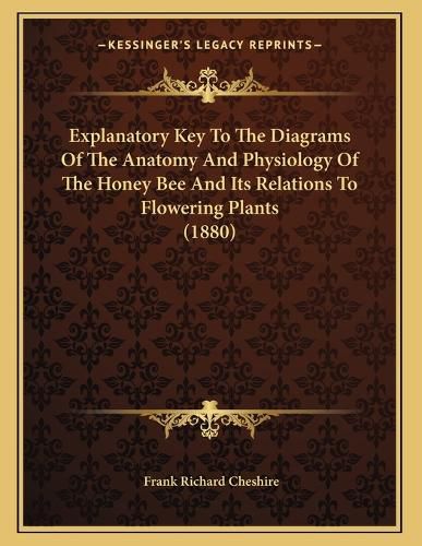 Cover image for Explanatory Key to the Diagrams of the Anatomy and Physiology of the Honey Bee and Its Relations to Flowering Plants (1880)