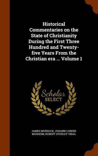 Historical Commentaries on the State of Christianity During the First Three Hundred and Twenty-Five Years from the Christian Era ... Volume 1