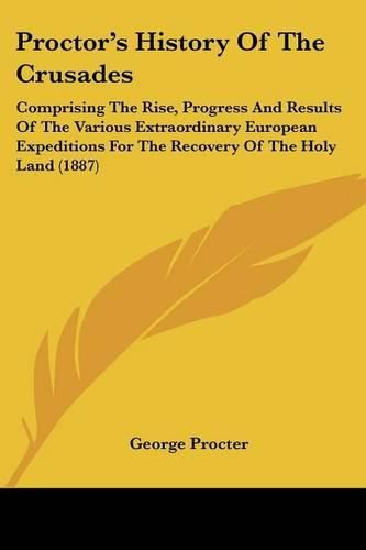 Cover image for Proctor's History of the Crusades: Comprising the Rise, Progress and Results of the Various Extraordinary European Expeditions for the Recovery of the Holy Land (1887)