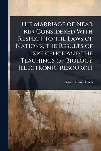 Cover image for The Marriage of Near kin Considered With Respect to the Laws of Nations, the Results of Experience and the Teachings of Biology [electronic Resource]