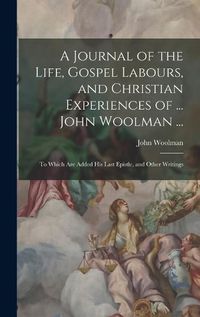 Cover image for A Journal of the Life, Gospel Labours, and Christian Experiences of ... John Woolman ...