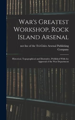 Cover image for War's Greatest Workshop, Rock Island Arsenal; Historical, Topographical and Illustrative. Published With the Approval of the War Department