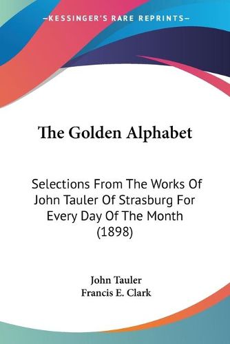 Cover image for The Golden Alphabet: Selections from the Works of John Tauler of Strasburg for Every Day of the Month (1898)