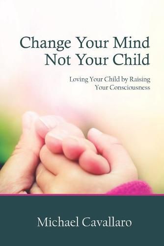 Cover image for Change Your Mind Not Your Child: Loving Your Child by Raising Your Consciousness