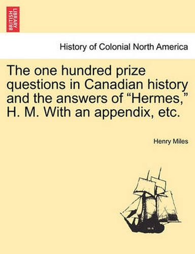 Cover image for The One Hundred Prize Questions in Canadian History and the Answers of  Hermes,  H. M. with an Appendix, Etc.