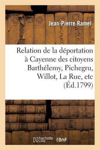 Relation de la Deportation A Cayenne Des Citoyens Barthelemy, Pichegru, Willot, La Rue, Etc.: , A La Suite de la Journee Du 18 Fructidor, 5e Annee...