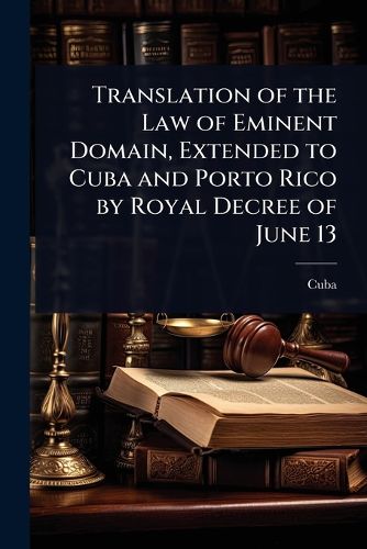 Cover image for Translation of the Law of Eminent Domain, Extended to Cuba and Porto Rico by Royal Decree of June 13