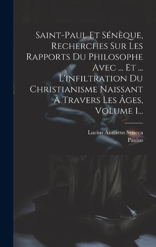 Cover image for Saint-paul Et Seneque, Recherches Sur Les Rapports Du Philosophe Avec ... Et ... L'infiltration Du Christianisme Naissant A Travers Les Ages, Volume 1...