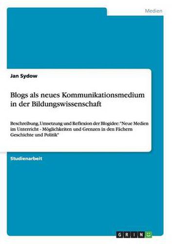 Cover image for Blogs als neues Kommunikationsmedium in der Bildungswissenschaft: Beschreibung, Umsetzung und Reflexion der Blogidee: Neue Medien im Unterricht - Moeglichkeiten und Grenzen in den Fachern Geschichte und Politik