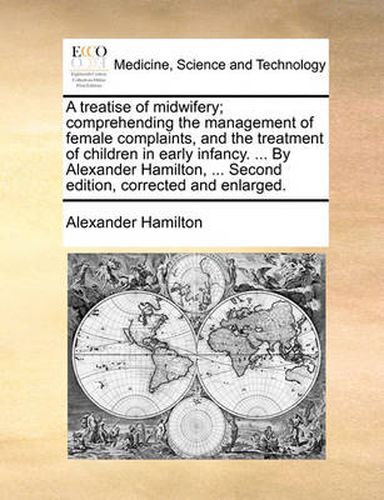 Cover image for A Treatise of Midwifery; Comprehending the Management of Female Complaints, and the Treatment of Children in Early Infancy. ... by Alexander Hamilton, ... Second Edition, Corrected and Enlarged.