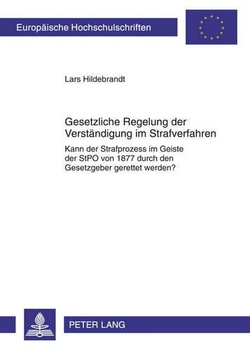 Gesetzliche Regelung Zur Verstaendigung Im Strafverfahren: Kann Der Strafprozess Im Geiste Der Stpo Von 1877 Gerettet Werden?