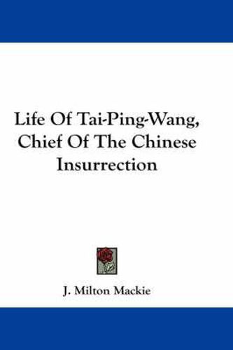 Life of Tai-Ping-Wang, Chief of the Chinese Insurrection