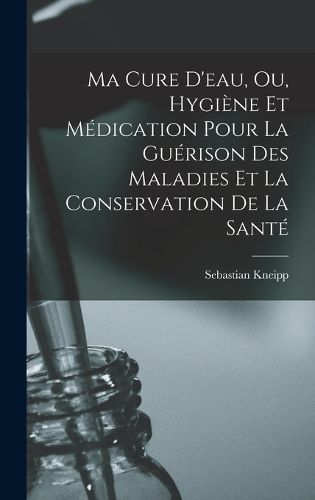 Cover image for Ma Cure D'eau, Ou, Hygiene Et Medication Pour La Guerison Des Maladies Et La Conservation De La Sante