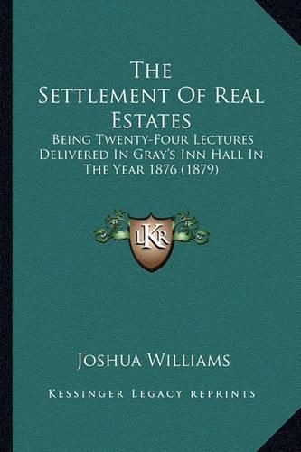 The Settlement of Real Estates: Being Twenty-Four Lectures Delivered in Gray's Inn Hall in the Year 1876 (1879)