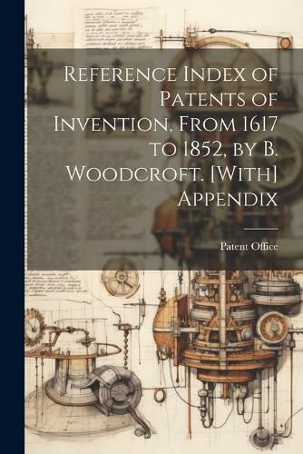 Cover image for Reference Index of Patents of Invention, From 1617 to 1852, by B. Woodcroft. [With] Appendix