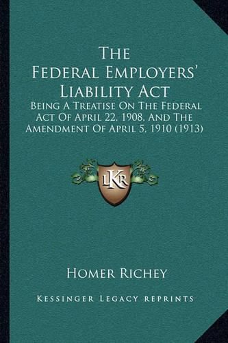 Cover image for The Federal Employers' Liability ACT: Being a Treatise on the Federal Act of April 22, 1908, and the Amendment of April 5, 1910 (1913)