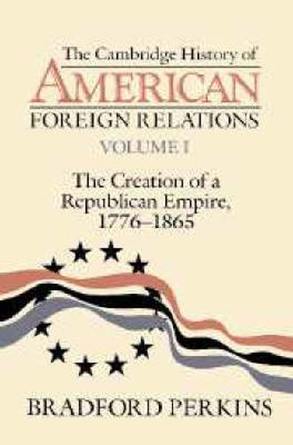 Cover image for The Cambridge History of American Foreign Relations: Volume 1, The Creation of a Republican Empire, 1776-1865