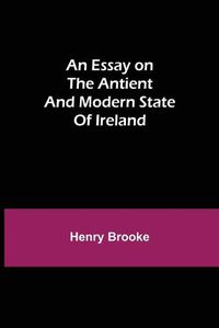 Cover image for An Essay on the Antient and Modern State of Ireland