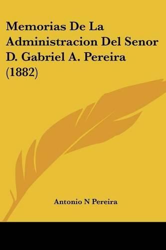 Memorias de La Administracion del Senor D. Gabriel A. Pereira (1882)