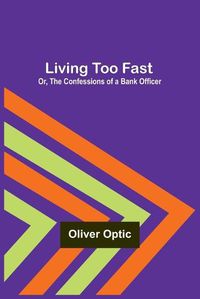 Cover image for Living Too Fast; Or, The Confessions of a Bank Officer