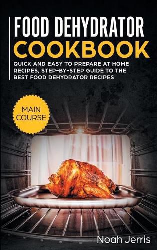 Food Dehydrator Cookbook: MAIN COURSE - Quick and Easy to Prepare at Home Recipes, Step-By-step Guide to the Best Food Dehydrator Recipes